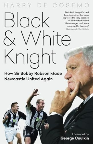 Black and White Knight: How Sir Bobby Robson Made Newcastle United Again