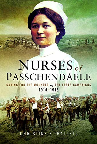 The Nurses of Passchendaele: Caring for the Wounded of the Ypres Campaigns 1914-1918