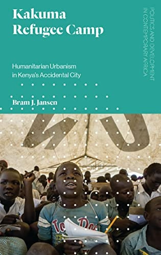 Kakuma Refugee Camp: Humanitarian Urbanism in Kenya's Accidental City (Politics and Development in Contemporary Africa)