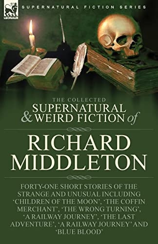 The Collected Supernatural and Weird Fiction of Richard Middleton: Forty-One Short Stories of the Strange and Unusual Including 'Children of the Moon', 'The Coffin Merchant', 'The Wrong Turning', 'A Railway Journey', 'The Last Adventure', 'A Railway 