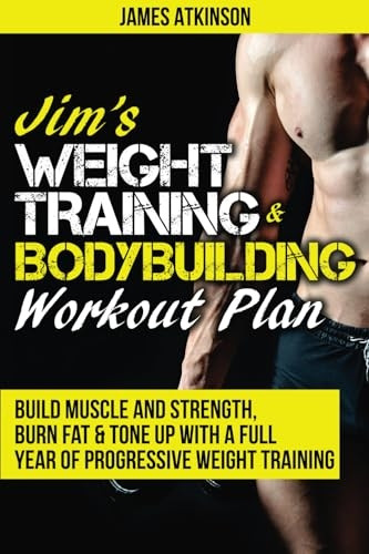 Jim's Weight Training & Bodybuilding Workout Plan: Build muscle and strength, burn fat & tone up with a full year...