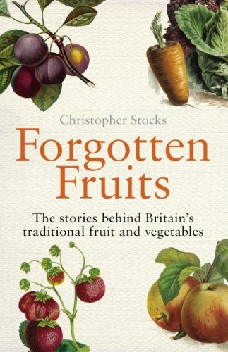 Forgotten Fruits: The Stories Behind Britain's Traditional Fruit and Vegetables: A Guide to Britain's Traditional Fruit and Vegetables from Orange Jelly Gooseberries and Dan's Mistake Turnips