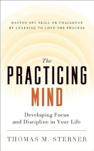 The Practicing Mind: Developing Focus and Discipline in Your Life - Master Any Skill or Challenge by Learning to Love the Process
