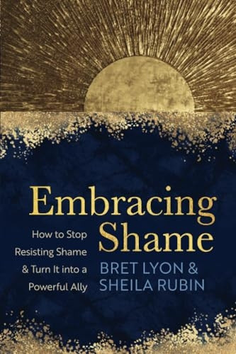 Embracing Shame: How to Stop Resisting Shame and Turn It Into a Powerful Ally