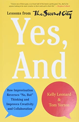Yes, And: How Improvisation Reverses "No, But" Thinking and Improves Creativity and Collaboration--Lessons from...