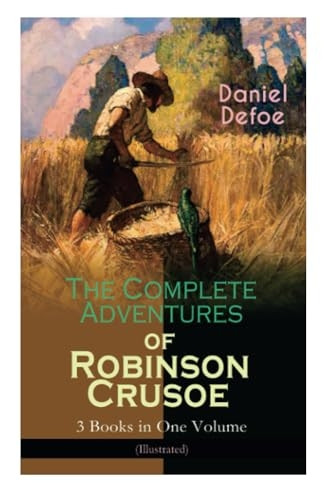 The Complete Adventures of Robinson Crusoe - 3 Books in One Volume (Illustrated): The Life and Adventures of Robinson Crusoe, The Farther Adventures & Serious Reflections of Robinson Crusoe