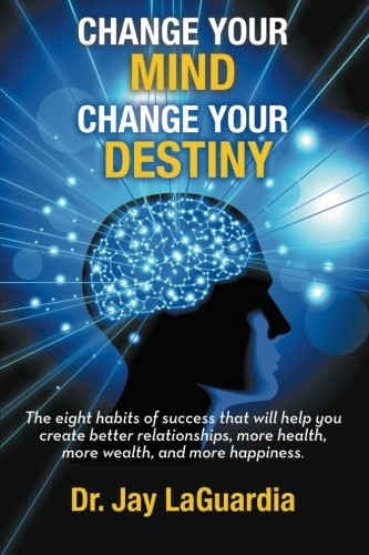 Change Your Mind Change Your Destiny: The Eight Habits of Success That Will Help You Create Better Relationships, More Wealth, More Health and More Happiness