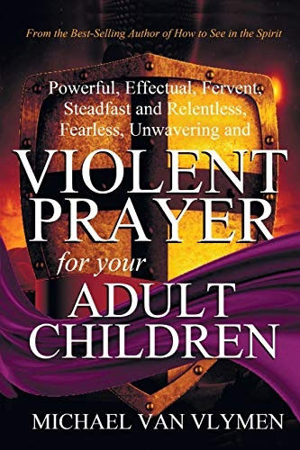 Violent Prayer for Your Adult Children: Powerful, Effectual, Fervent, Steadfast and Relentless, Fearless, Unwavering and Violent Prayer for Your Adult Children