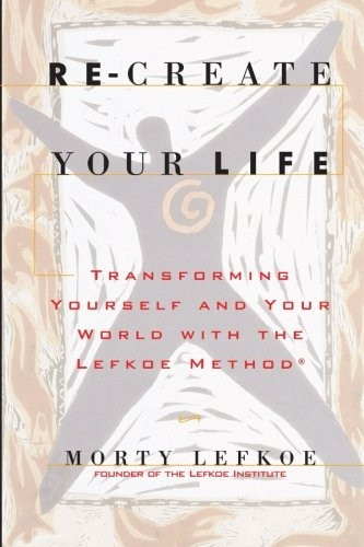 Re-Create Your Life: Transforming Your Life and Your World with the Lefkoe Method