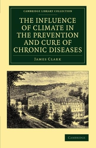 The Influence of Climate in the Prevention and Cure of Chronic Diseases (Cambridge Library Collection - History of Medicine)
