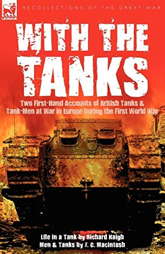 With the Tanks: Two First-Hand Accounts of British Tanks & Tank-Men at War in Europe During the First World War---Life in a Tank by Richard Haigh & Men and Tanks by J. C. Macintosh