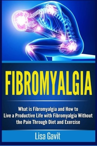 Fibromyalgia: What Is Fibromyalgia and How to Live a Productive Life with Fibromyalgia Without the Pain Through Diet and Exercise