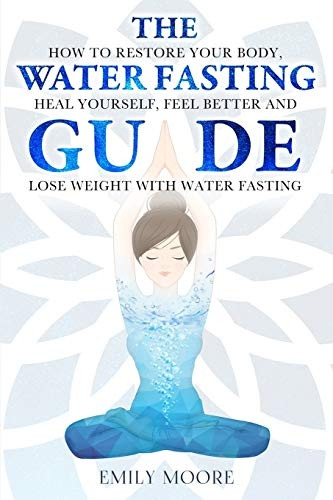 The Water Fasting Guide: How to Restore Your Body, Heal Yourself, Feel Better and Lose Weight with Water Fasting (Water Fasting)