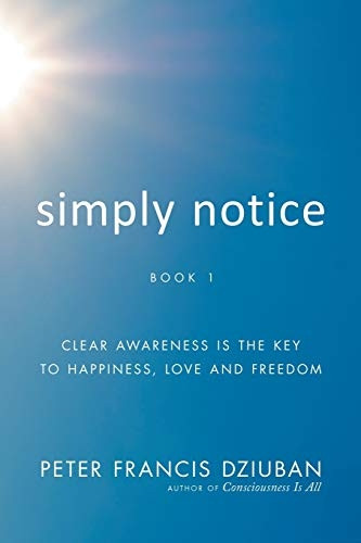 Simply Notice: Clear Awareness is the Key to Happiness, Love and Freedom