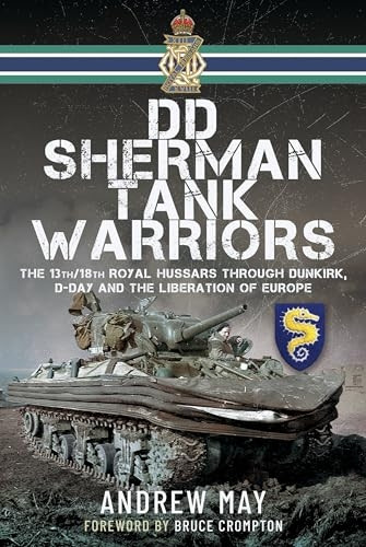 DD Sherman Tank Warriors: The 13th/18th Royal Hussars Through Dunkirk, D-Day and the Liberation of Europe