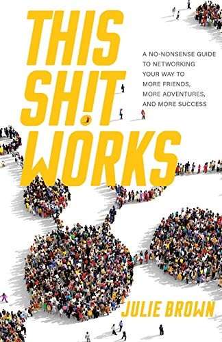 This s*it Works: A No-Nonsense Guide to Networking Your Way to More Friends, More Adventures, and More Success