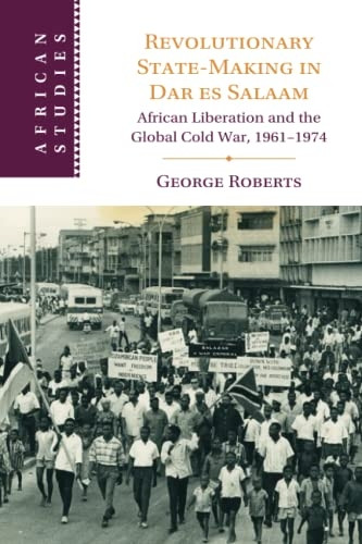 Revolutionary State-Making in Dar es Salaam: African Liberation and the Global Cold War, 1961-1974 (African Studies)