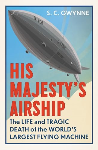 His Majesty's Airship: The  Life and Tragic Death of  the World's Largest Flying  Machine
