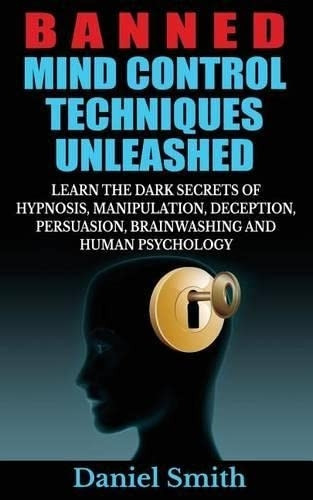 Banned Mind Control Techniques Unleashed: Learn The Dark Secrets Of Hypnosis, Manipulation, Deception, Persuasion...