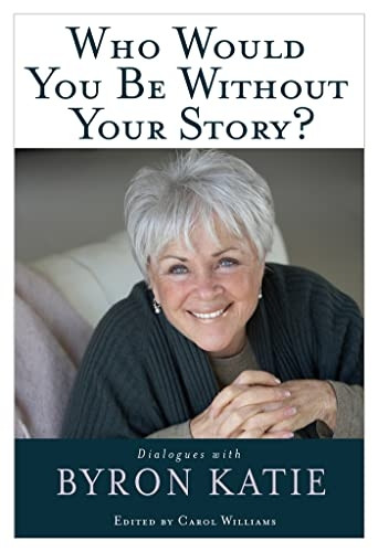 Who Would You Be Without Your Story?: Dialogues With Byron Katie