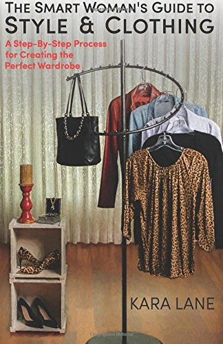 The Smart Woman's Guide to Style & Clothing : A Step-By-Step Process for Creating the Perfect Wardrobe