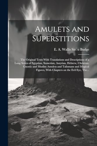 Amulets and Superstitions: the Original Texts With Translations and Descriptions of a Long Series of Egyptian, Sumerian, Assyrian, Hebrew, Christian, Gnostic and Muslim Amulets and Talismans and Magical Figures, With Chapters on the Ev