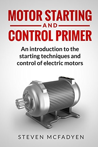 Motor Starting and Control Primer: An Introduction to the Starting Techniques and Control of Electric Motors
