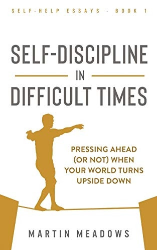 Self-Discipline in Difficult Times: Pressing Ahead (or Not) When Your World Turns Upside Down (Self-Help Essays)