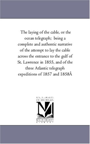 The Laying of the Cable, or the Ocean Telegraph; Being A Complete and Authentic Narrative of the Attempt to Lay the Cable Across the Entrance to the Gulf of St. Lawrence in 1855, and of the Three Atlantic Telegraph Expeditions of 1857 and 1858: With 