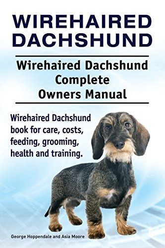 Wirehaired Dachshund. Wirehaired Dachshund Complete Owners Manual. Wirehaired Dachshund Book for Care, Costs, Feeding, Grooming, Health and Training.