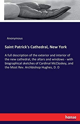 Saint Patrick's Cathedral, New York: A full description of the exterior and interior of the new cathedral, the altars and windows - with biographical sketches of Cardinal McCloskey, and the Most Rev. Archbishop Hughes, D. D