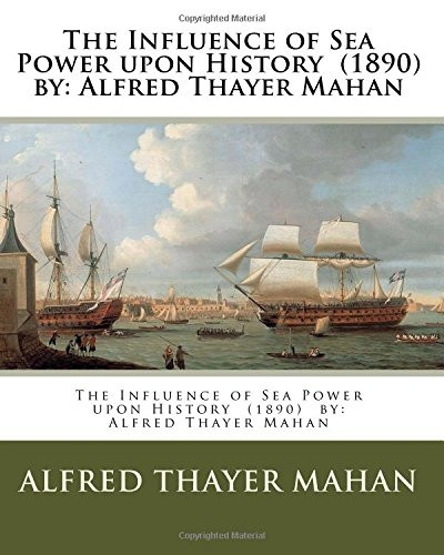 The Influence of Sea Power Upon History (1890) by: Alfred Thayer Mahan