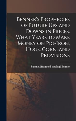 Benner's Prophecies of  Future ups and Downs in  Prices. What Years to Make  Money on Pig-iron, Hogs,  Corn, and Provisions