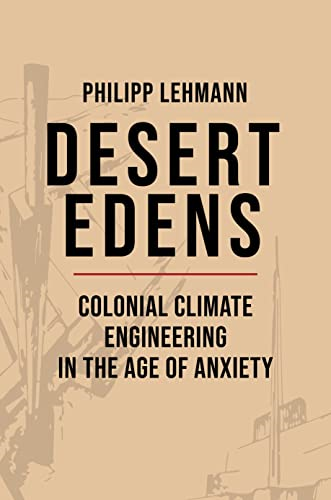 Desert Edens: Colonial  Climate Engineering in the  Age of Anxiety (Histories  of Economic Life)
