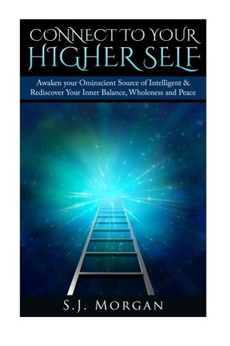 Connect to Your Higher Self: Awaken Your Omniscient Source of Intelligence & Rediscover Your Inner Balance, Wholeness and Peace