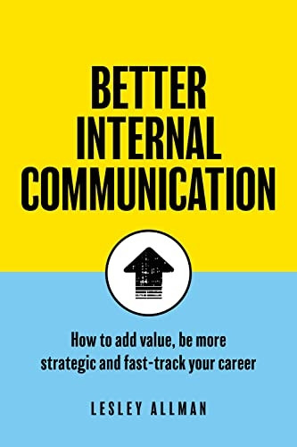 Better Internal Communication: How to add value, be strategic and fast-track your career