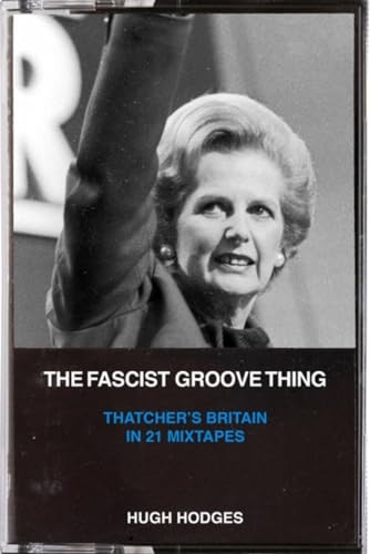 The Fascist Groove Thing: a History of Thatcher's Britian in 21 Mixtapes