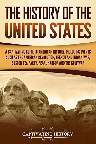 The History of the United States: A Captivating Guide to American History, Including Events Such as the American Revolution, French and Indian War, Boston Tea Party, Pearl Harbor, and the Gulf War (Captivating History)