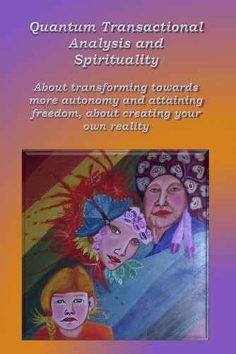 Quantum Transactional analysis and Spirituality: About transforming towards more autonomy and attaining freedom, About creating your own reality (Quantum Transactional Analysis)