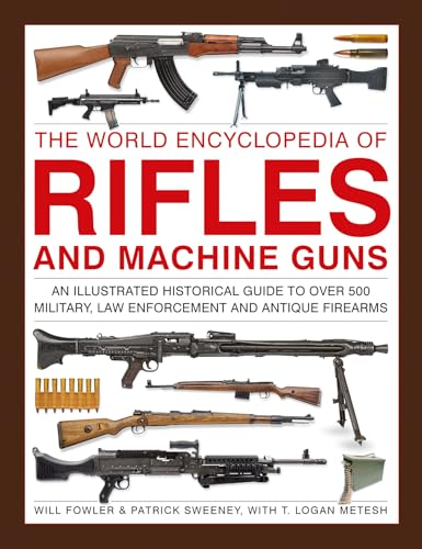 Rifles and Machine Guns,  The World Encyclopedia of:  An illustrated historical  guide to over 500  military, law enforcement  and antique firearms