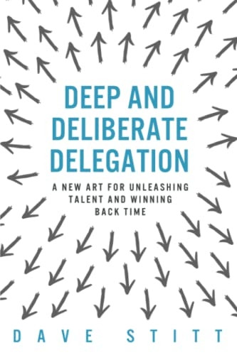 Deep and Deliberate Delegation: A New Art for Unleashing Talent and Winning Back Time
