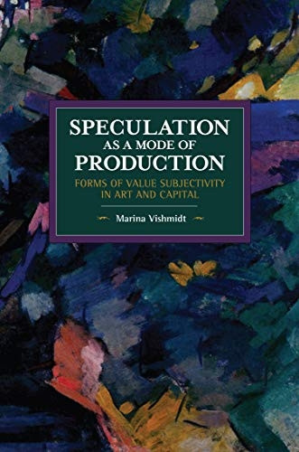 Speculation as a Mode of Production: Forms of Value Subjectivity in Art and Capital (Historical Materialism)