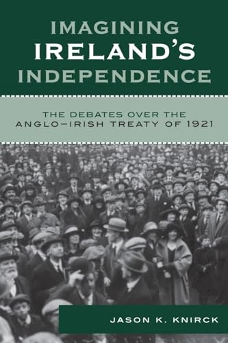 Imagining Ireland's Independence: The Debates Over the Anglo-Irish Treaty of 1921