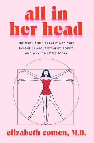 All in Her Head: The Truth and Lies Early Medicine Taught Us about Women's Bodies and Why It Matters Today