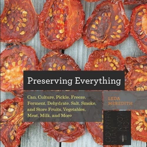 Preserving Everything: Can, Culture, Pickle, Freeze, Ferment, Dehydrate, Salt, Smoke, and Store Fruits, Vegetables...