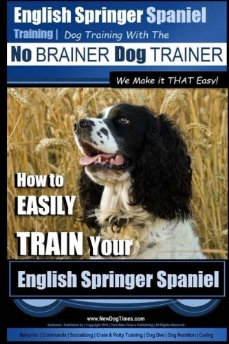 English Springer Spaniel Training - Dog Training with the No BRAINER Dog TRAINER We Make it THAT Easy!: How to EASILY TRAIN Your English Springer Spaniel (English Springer Spaniel Training)