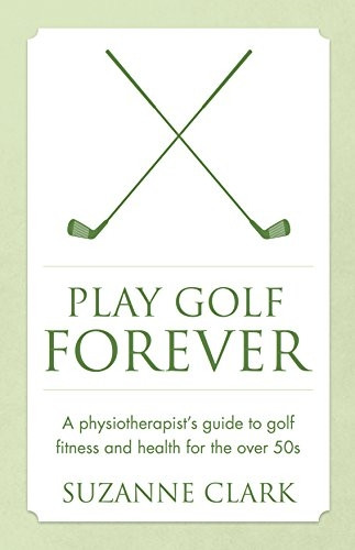 Play Golf Forever: A physiotherapist's guide to golf fitness and health for the over 50s