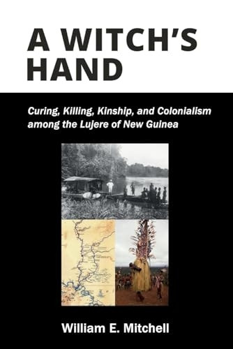 A Witch`s Hand - Curing, Killing, Kinship, and Colonialism among the Lujere of New Guinea`s Upper Sepik River Basin