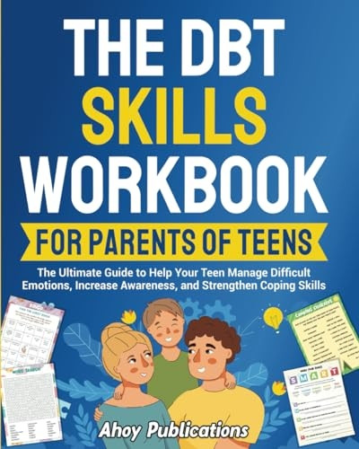 The DBT Skills Workbook for Parents of Teens: The Ultimate Guide to Help Your Teen Manage Difficult Emotions, Increase Awareness, and Strengthen Coping Skills