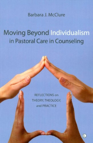 Moving Beyond Individualism in Pastoral Care and Counseling: Reflections on Theory, Theology, and Practice